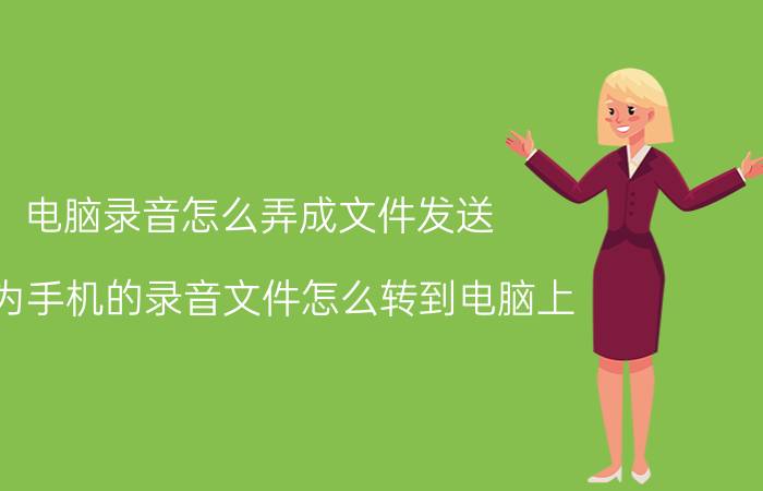 电脑录音怎么弄成文件发送 华为手机的录音文件怎么转到电脑上？